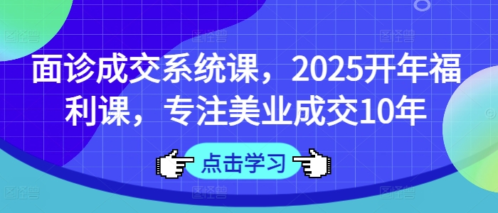 面诊成交系统课，2025开年福利课，专注美业成交10年-成可创学网