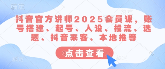 抖音官方讲师2025会员课，账号搭建、起号、人设、投流、选题、抖音来客、本地推等-成可创学网