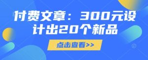 付费文章：300元设计出20个新品-成可创学网