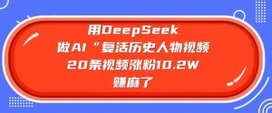 用DeepSeek做AI“复活历史人物”视频，20条视频涨粉10.2W，挣麻了-成可创学网