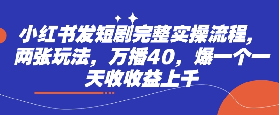 小红书发短剧完整实操流程，两张玩法，万播40，爆一个一天收收益上千-成可创学网