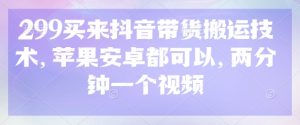 299买来抖音带货搬运技术,苹果安卓都可以,两分钟一个视频-成可创学网