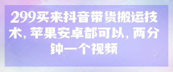 299买来抖音带货搬运技术，苹果安卓都可以，两分钟一个视频-成可创学网