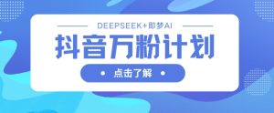 抖音万粉计划,利用DeepSeek+即梦AI生成视频,快速涨到万粉-成可创学网