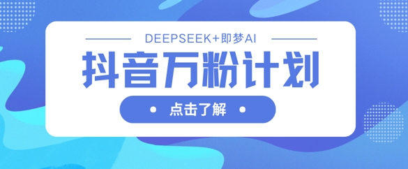 抖音万粉计划，利用DeepSeek+即梦AI生成视频，快速涨到万粉-成可创学网