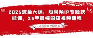 2025流量大课：短视频IP专题技能课，25年最棒的短视频课程-成可创学网