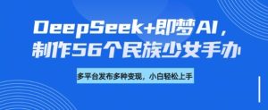 DeepSeek+即梦AI,制作56个民族少女手办,附详细教程+变现方向-成可创学网