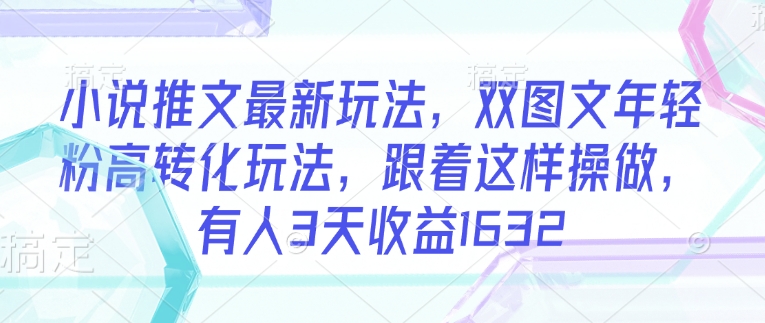 小说推文最新玩法，双图文年轻粉高转化玩法，跟着这样操做，有人3天收益1632-成可创学网