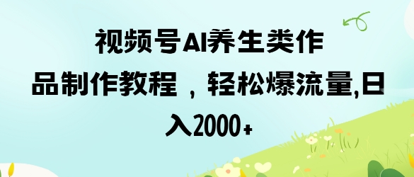 视频号ai养生类作品制作教程，轻松爆流量，日入数张-成可创学网