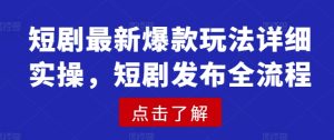 短剧最新爆款玩法详细实操，短剧发布全流程-成可创学网