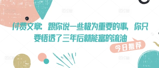付费文章：跟你说一些极为重要的事，你只要悟透了 三年后 就能富的流油-成可创学网