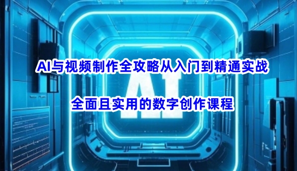 AI与视频制作全攻略从入门到精通实战，全面且实用的数字创作课程-成可创学网