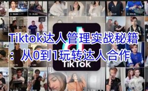 Tiktok达人管理实战秘籍:从0到1玩转达人合作-成可创学网