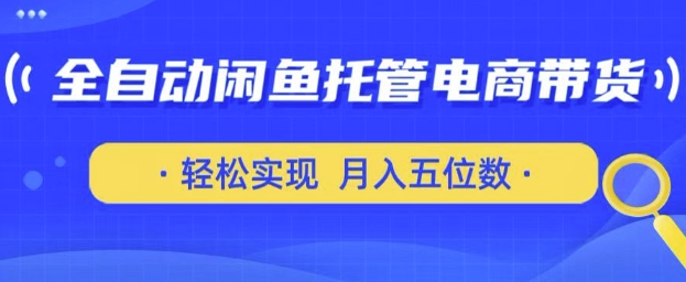 全自动闲鱼托管式电商带货，只需一部安卓手机和一个闲鱼号，轻松实现月入五位数【揭秘】-成可创学网