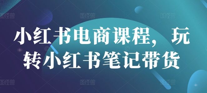小红书电商课程，玩转小红书笔记带货-成可创学网