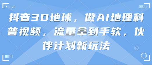 抖音3D地球，做AI地理科普视频，流量拿到手软，伙伴计划新玩法-成可创学网