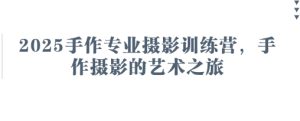2025手作专业摄影训练营，手作摄影的艺术之旅-成可创学网