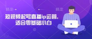 短视频起号直播ip运营,适合零基础小白-成可创学网
