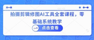 拍摄剪辑修图AI工具全套课程,零基础系统教学-成可创学网
