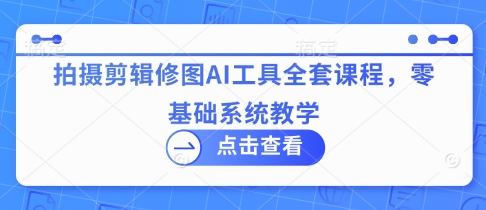 拍摄剪辑修图AI工具全套课程，零基础系统教学-成可创学网