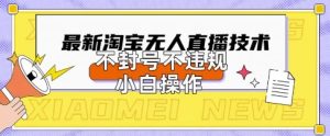2025年淘宝无人直播带货10.0.全新技术，不违规，不封号，纯小白操作，日入数张【揭秘】-成可创学网
