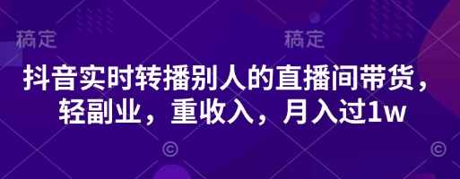 抖音实时转播别人的直播间带货，轻副业，重收入，月入过1w-成可创学网