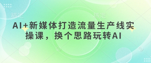 AI+新媒体打造流量生产线实操课，换个思路玩转AI-成可创学网