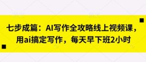 七步成篇：AI写作全攻略线上视频课，用ai搞定写作，每天早下班2小时-成可创学网