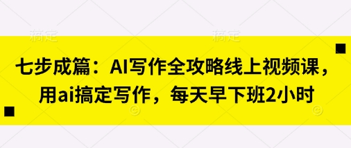 七步成篇：AI写作全攻略线上视频课，用ai搞定写作，每天早下班2小时-成可创学网