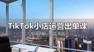 TikTok小店运营出单课，从开店选品、运营出单、发货回款，进行全流程讲解-成可创学网