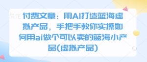 付费文章：用AI打造蓝海虚拟产品，手把手教你实操如何用ai做个可以卖的蓝海小产品(虚拟产品)-成可创学网