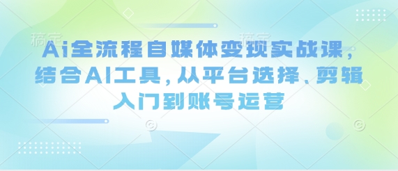 Ai全流程自媒体变现实战课，结合AI工具，从平台选择、剪辑入门到账号运营-成可创学网
