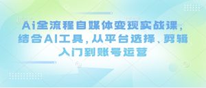 Ai全流程自媒体变现实战课，结合AI工具，从平台选择、剪辑入门到账号运营-成可创学网