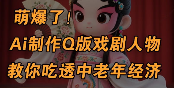 用Ai制作Q版戏剧人物，手把手教你吃透中老年经济，5分钟一个成品，多渠道变现-成可创学网