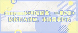 deepseek+AI写剧本，一单2张+ 轻松月入过W，市场需求巨大-成可创学网