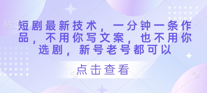 短剧最新技术，一分钟一条作品，不用你写文案，也不用你选剧，新号老号都可以-成可创学网