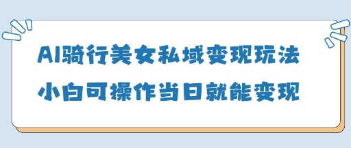 AI骑行美女私域变现玩法小白可操作当日变现5张-成可创学网