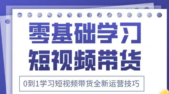 抖音全新短视频带货运营技巧，2025年新课，0到1学习短视频带货全新运营技巧-成可创学网