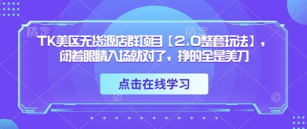 TK美区无货源店群项目【2.0整套玩法】，闭着眼睛入场就对了，挣的全是美刀-成可创学网