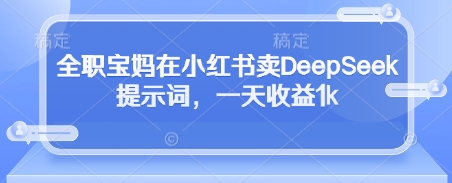 全职宝妈在小红书卖DeepSeek提示词，一天收益1k-成可创学网