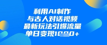 利用AI制作与古人对话的视频，最新玩法引爆流量，单日变现1k-成可创学网