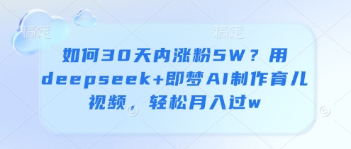 如何30天内涨粉5W？用deepseek+即梦AI制作育儿视频，轻松月入过w-成可创学网