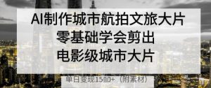 AI制作城市航拍文旅大片，零基础学会剪出电影级城市大片，单日变现多张-成可创学网