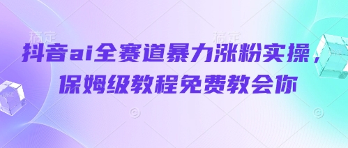 抖音ai全赛道暴力涨粉实操，保姆级教程免费教会你-成可创学网