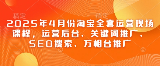 2025年4月份淘宝全套运营现场课程，运营后台、关键词推广、SEO搜索、万相台推广-成可创学网