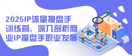 2025IP流量操盘手训练营，深入剖析商业IP操盘手职业发展-成可创学网