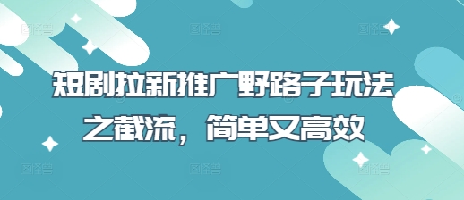 短剧拉新推广野路子玩法之截流，简单又高效-成可创学网