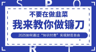 韭菜生涯终结者，我来教你做镰刀，2025如何通过“知识付费”实现财F自由【揭秘】-成可创学网