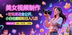 美女视频制作 + 变现渠道全公开，小白也能轻松日入几张【揭秘】-成可创学网