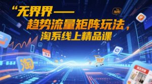 无界-趋势流量矩阵玩法,淘系线上精品课-成可创学网